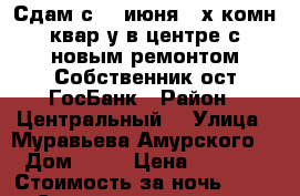 Сдам с 18 июня2- х комн квар-у в центре с новым ремонтом Собственник ост ГосБанк › Район ­ Центральный  › Улица ­ Муравьева Амурского  › Дом ­ 25 › Цена ­ 1 800 › Стоимость за ночь ­ 1 800 › Стоимость за час ­ 100 - Хабаровский край, Хабаровск г. Недвижимость » Квартиры аренда посуточно   